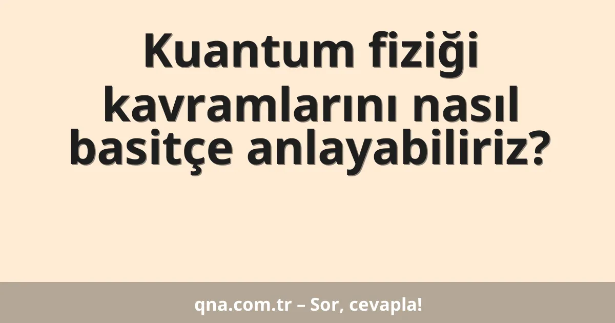 Kuantum fiziği kavramlarını nasıl basitçe anlayabiliriz?