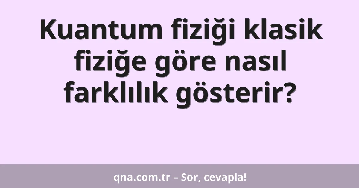 Kuantum fiziği klasik fiziğe göre nasıl farklılık gösterir?