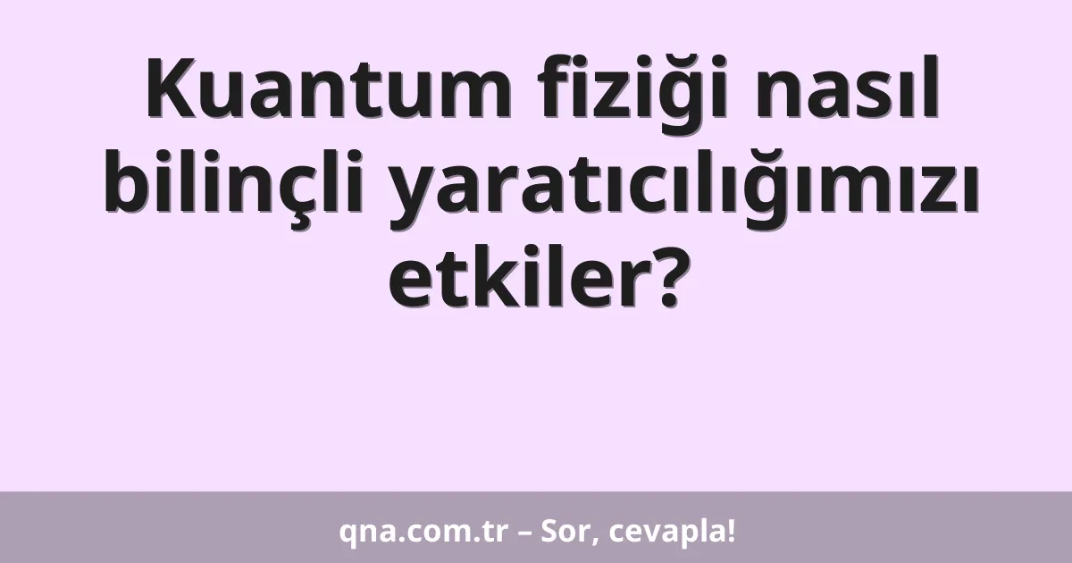Kuantum fiziği nasıl bilinçli yaratıcılığımızı etkiler?