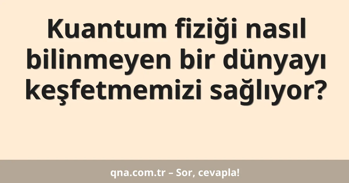 Kuantum fiziği nasıl bilinmeyen bir dünyayı keşfetmemizi sağlıyor?