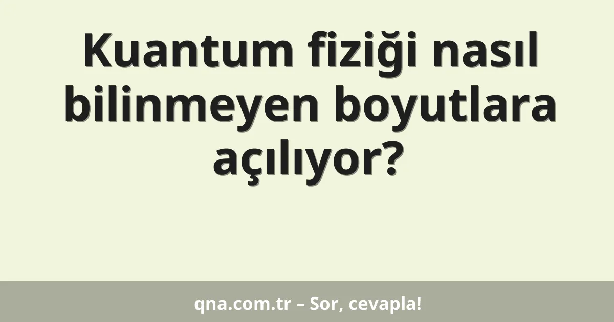 Kuantum fiziği nasıl bilinmeyen boyutlara açılıyor?
