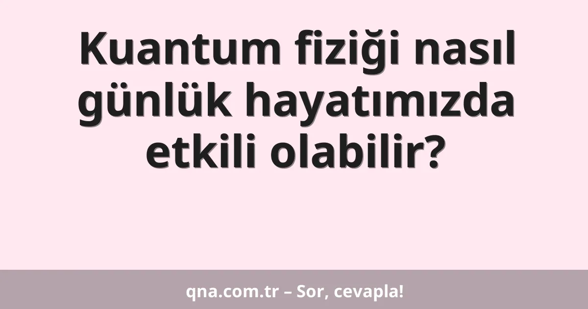 Kuantum fiziği nasıl günlük hayatımızda etkili olabilir?