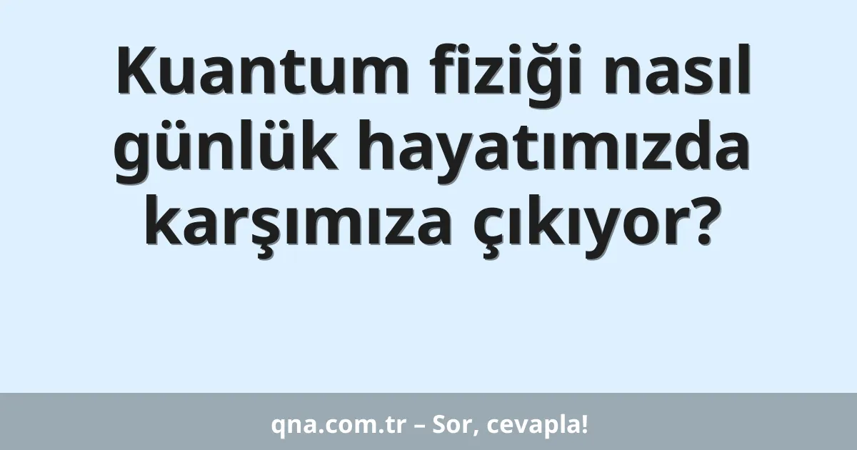 Kuantum fiziği nasıl günlük hayatımızda karşımıza çıkıyor?