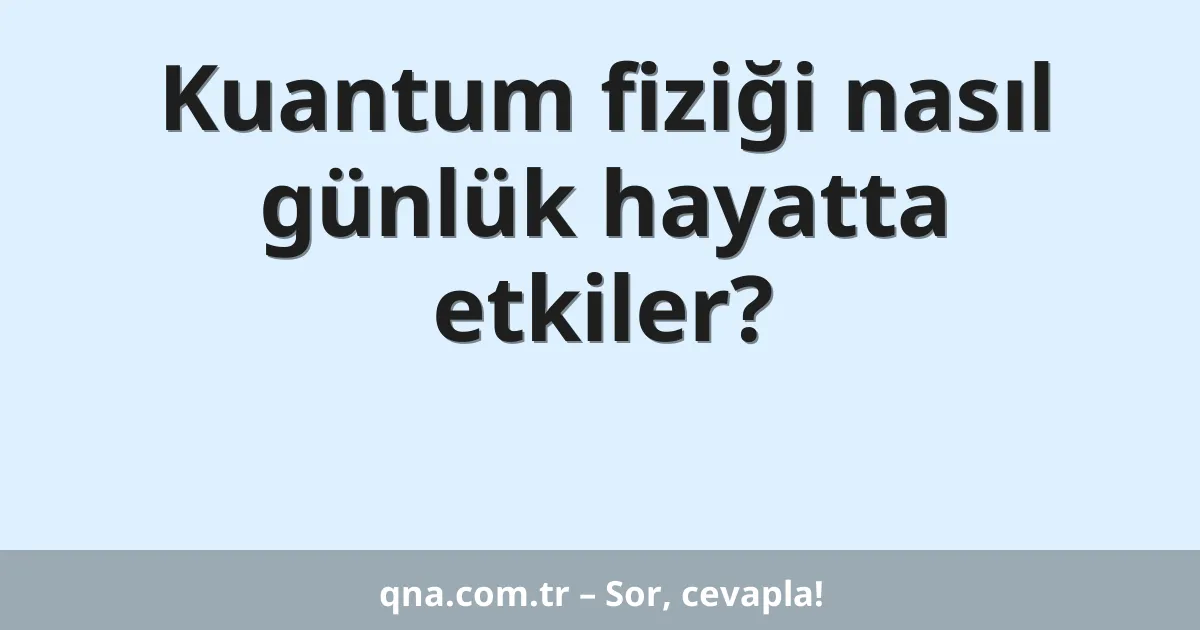 Kuantum fiziği nasıl günlük hayatta etkiler?