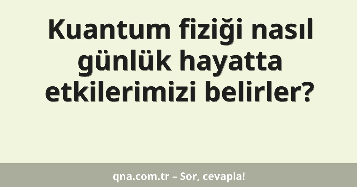 Kuantum fiziği nasıl günlük hayatta etkilerimizi belirler?