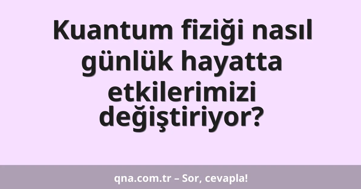Kuantum fiziği nasıl günlük hayatta etkilerimizi değiştiriyor?