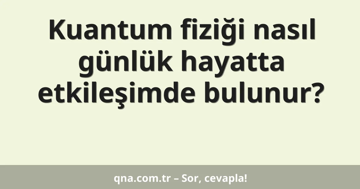 Kuantum fiziği nasıl günlük hayatta etkileşimde bulunur?