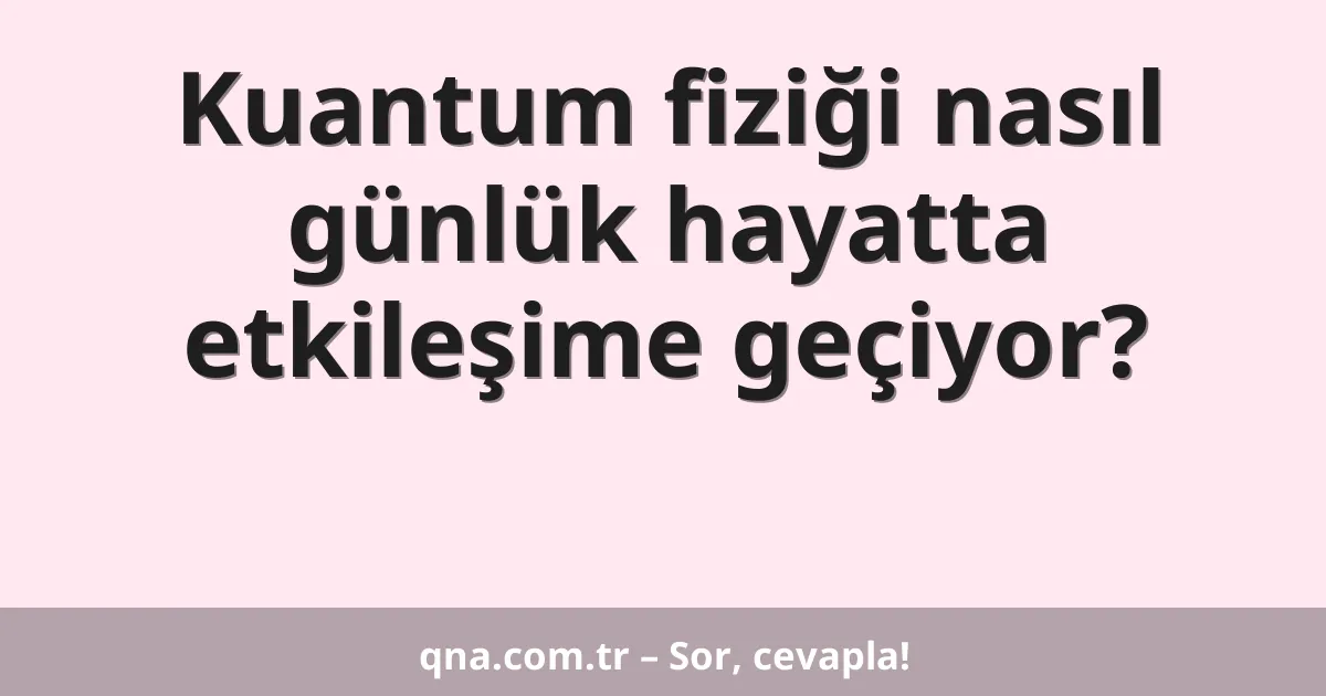 Kuantum fiziği nasıl günlük hayatta etkileşime geçiyor?