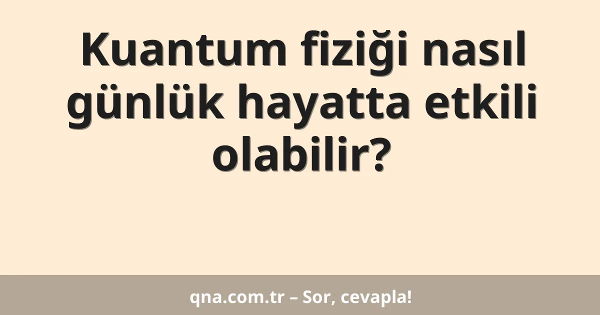 Kuantum fiziği nasıl günlük hayatta etkili olabilir?