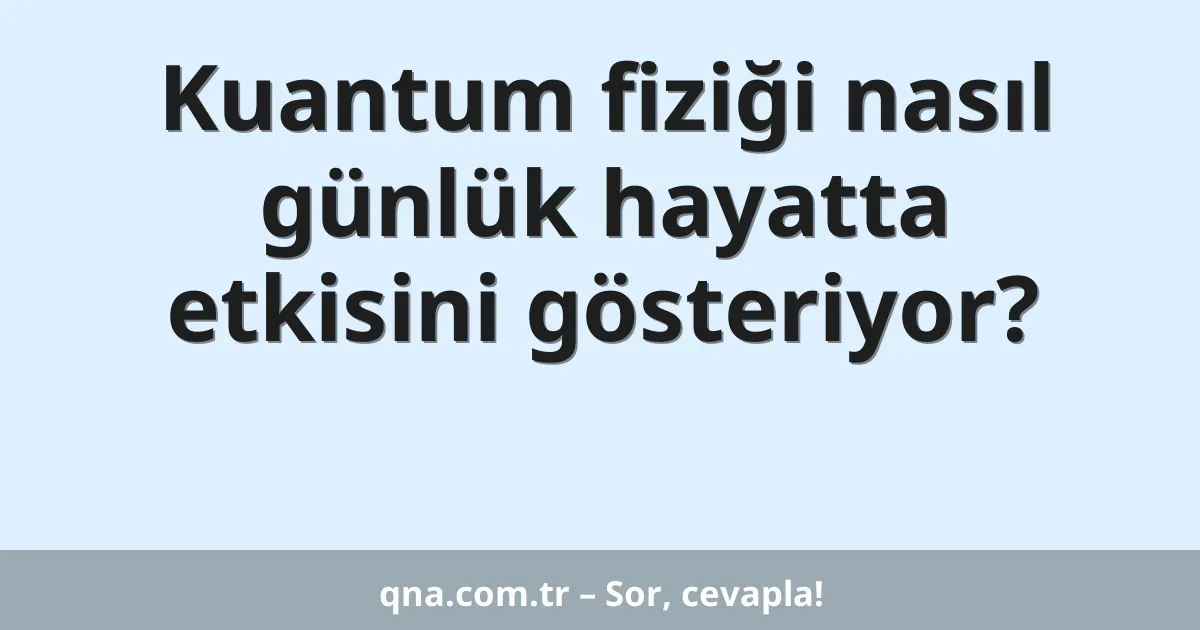 Kuantum fiziği nasıl günlük hayatta etkisini gösteriyor?