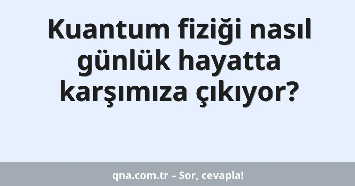 Kuantum fiziği nasıl günlük hayatta karşımıza çıkıyor?