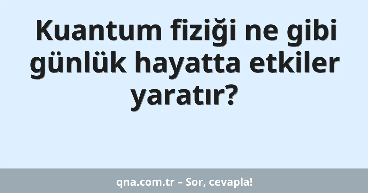 Kuantum fiziği ne gibi günlük hayatta etkiler yaratır?