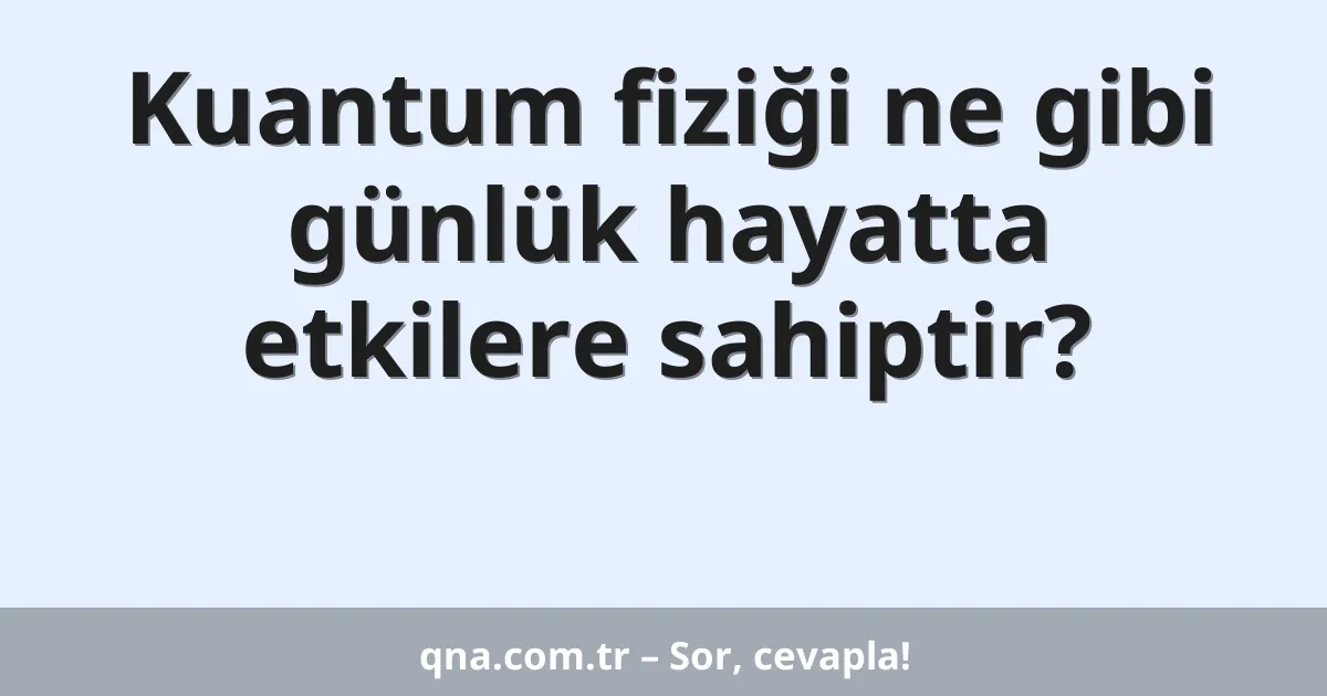 Kuantum fiziği ne gibi günlük hayatta etkilere sahiptir?