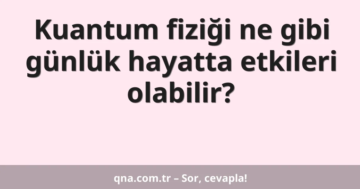 Kuantum fiziği ne gibi günlük hayatta etkileri olabilir?