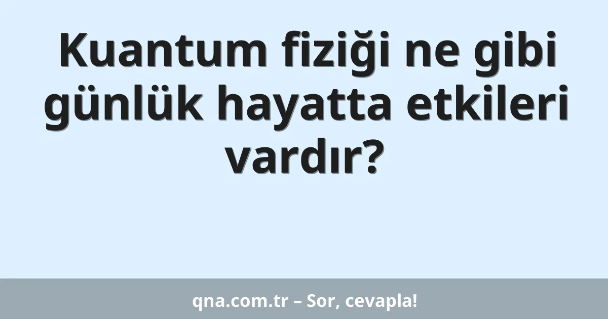 Kuantum fiziği ne gibi günlük hayatta etkileri vardır?