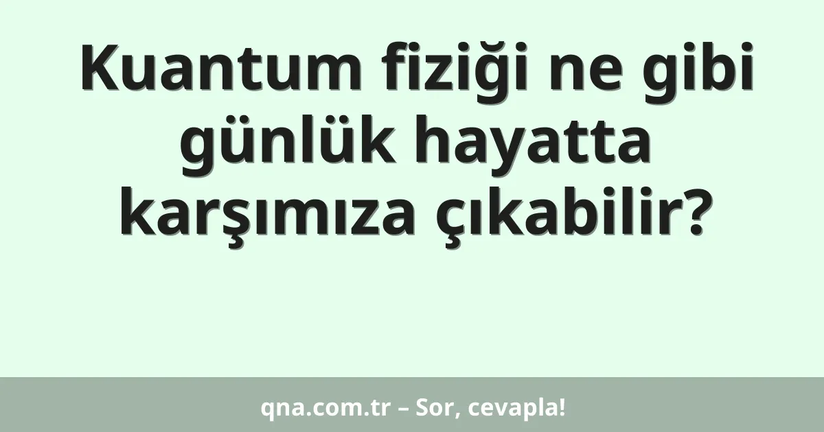 Kuantum fiziği ne gibi günlük hayatta karşımıza çıkabilir?