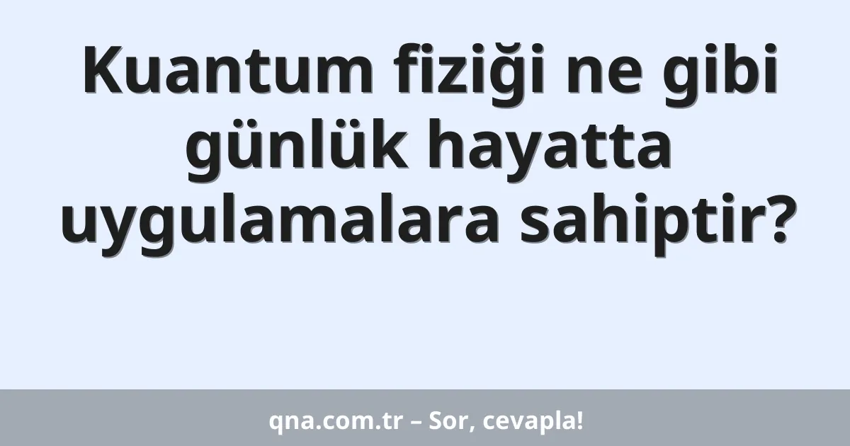 Kuantum fiziği ne gibi günlük hayatta uygulamalara sahiptir?