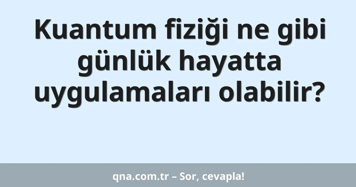 Kuantum fiziği ne gibi günlük hayatta uygulamaları olabilir?
