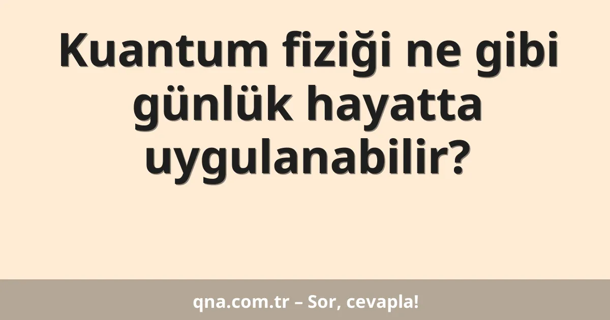 Kuantum fiziği ne gibi günlük hayatta uygulanabilir?