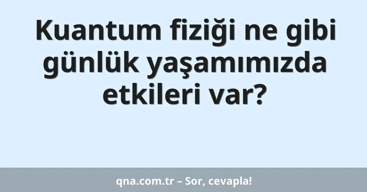 Kuantum fiziği ne gibi günlük yaşamımızda etkileri var?