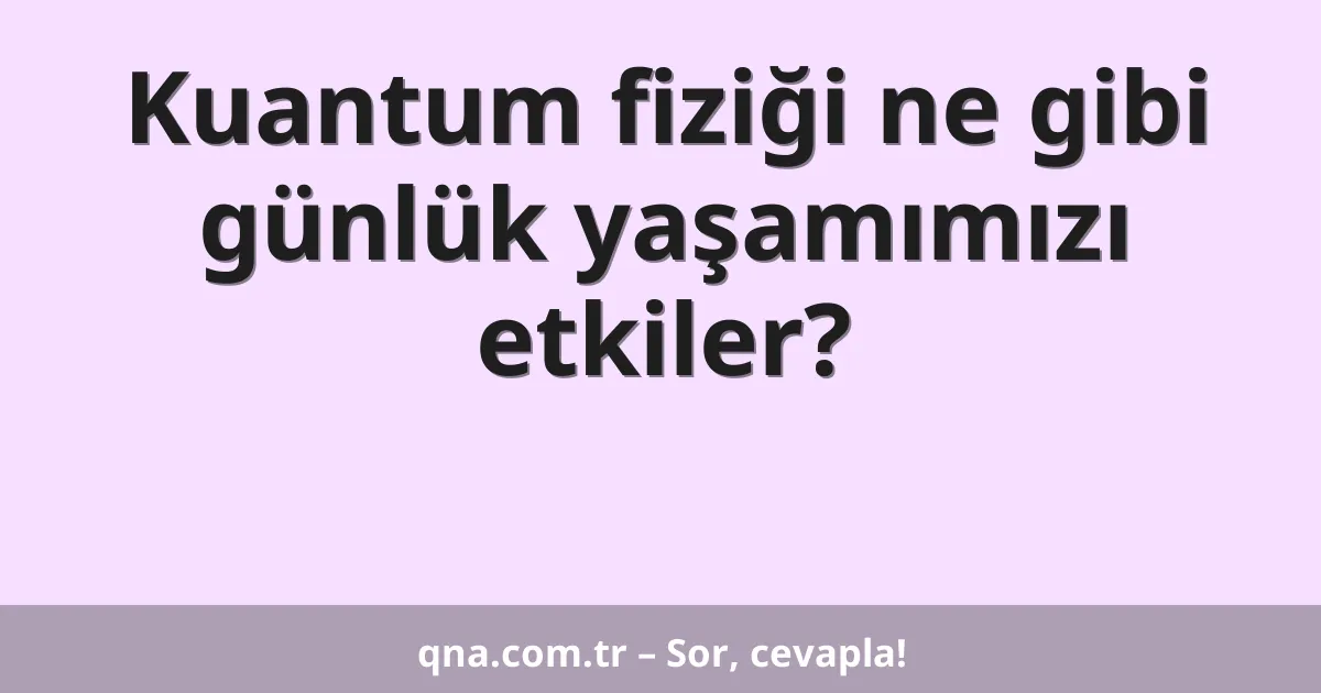 Kuantum fiziği ne gibi günlük yaşamımızı etkiler?