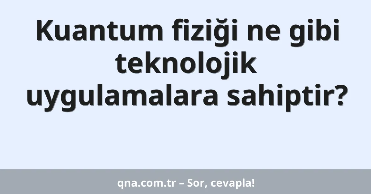 Kuantum fiziği ne gibi teknolojik uygulamalara sahiptir?
