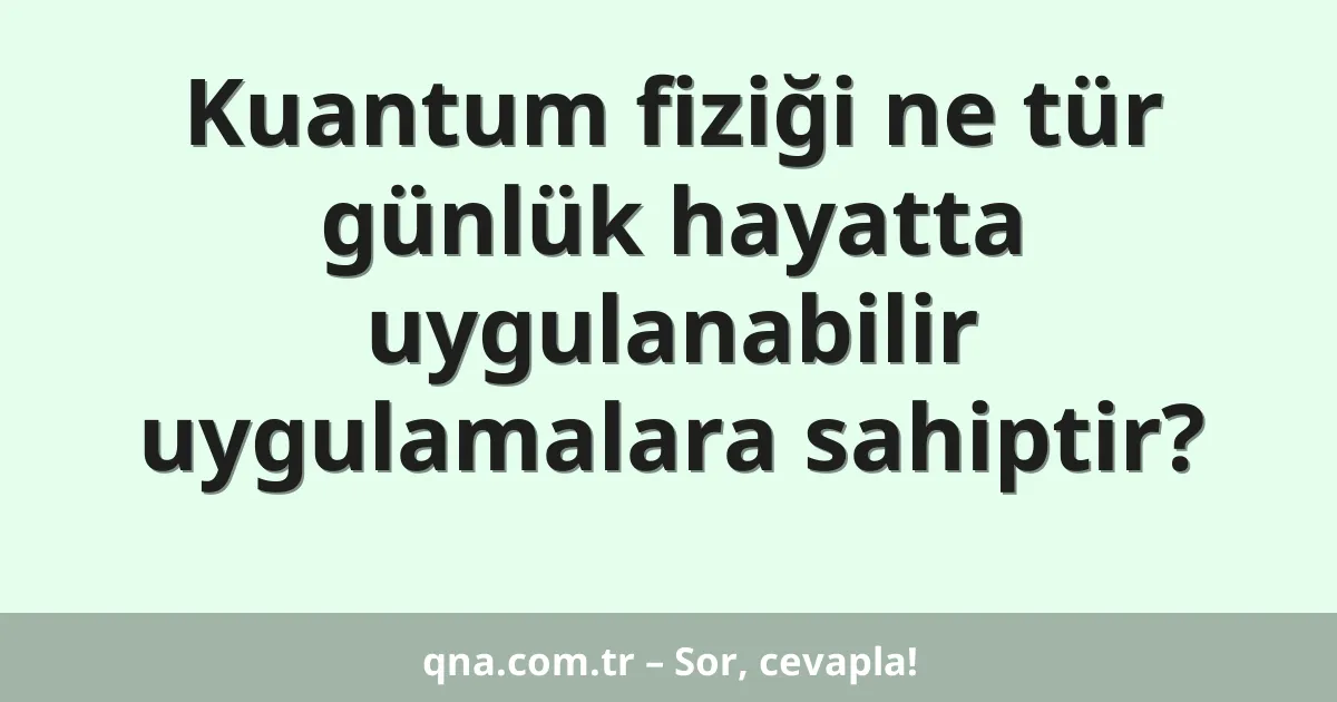 Kuantum fiziği ne tür günlük hayatta uygulanabilir uygulamalara sahiptir?