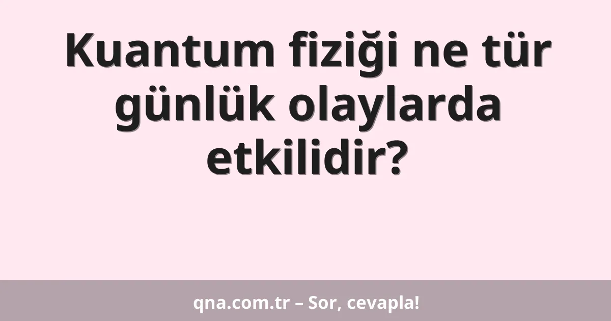 Kuantum fiziği ne tür günlük olaylarda etkilidir?