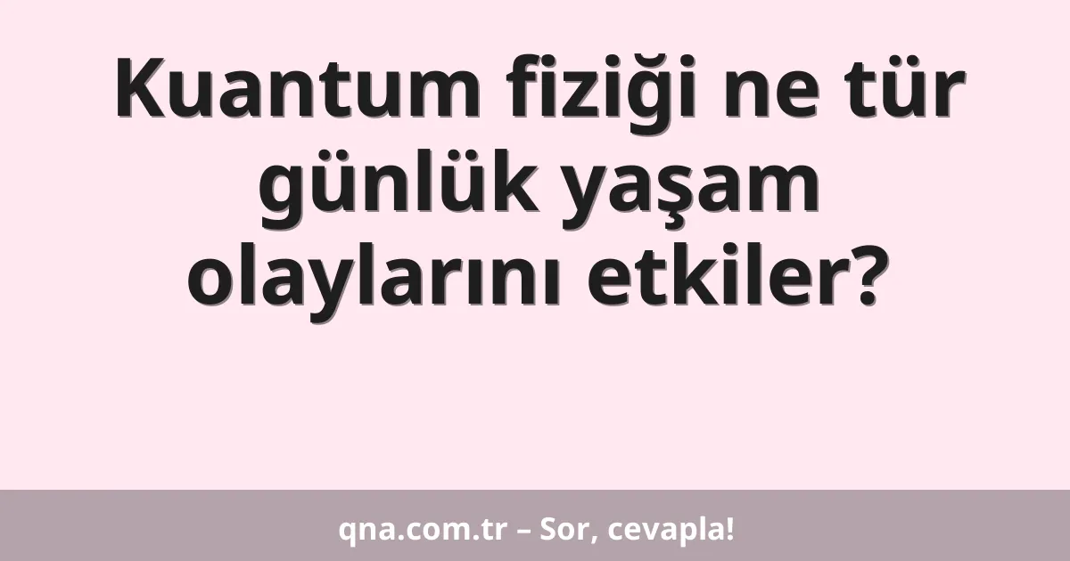 Kuantum fiziği ne tür günlük yaşam olaylarını etkiler?