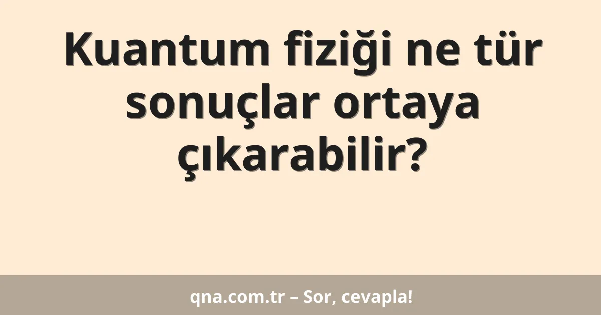 Kuantum fiziği ne tür sonuçlar ortaya çıkarabilir?