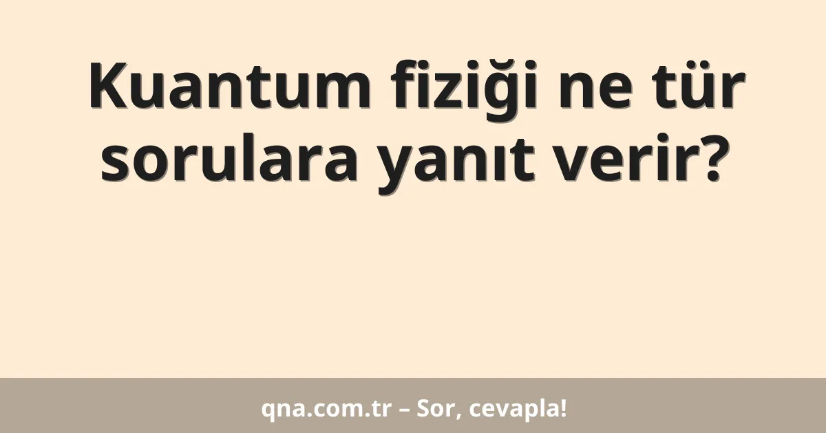 Kuantum fiziği ne tür sorulara yanıt verir?