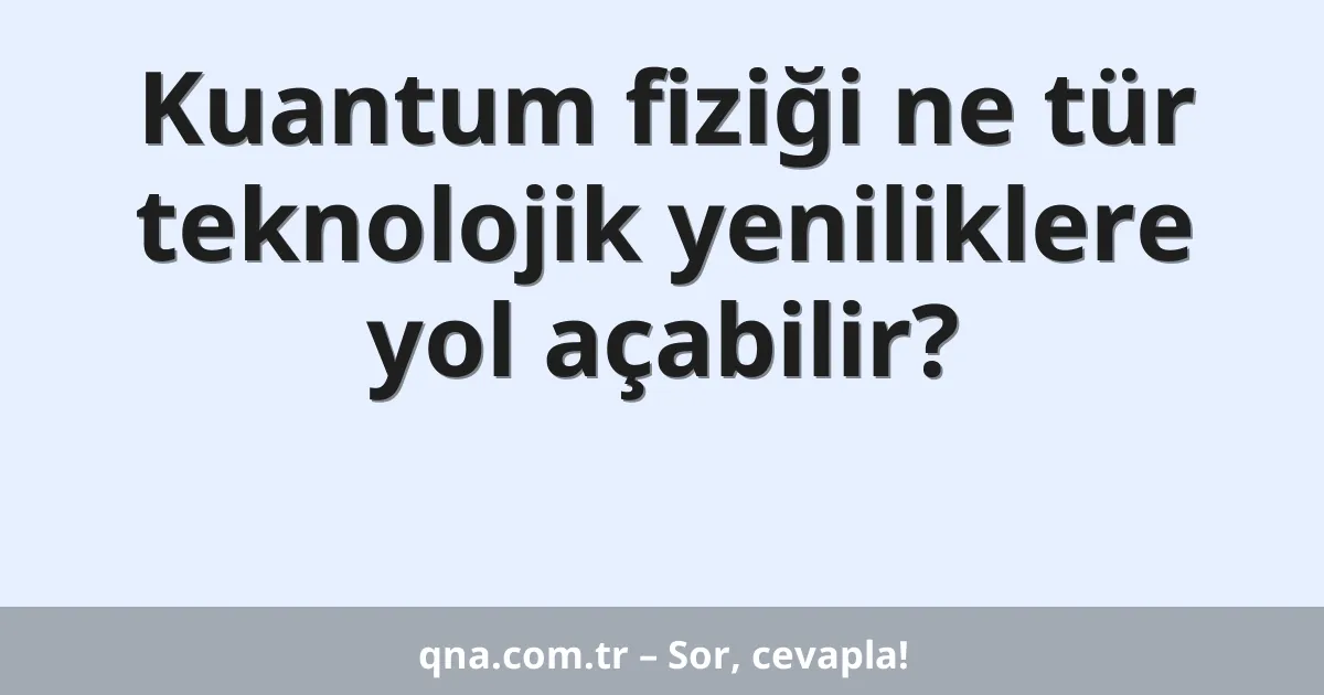 Kuantum fiziği ne tür teknolojik yeniliklere yol açabilir?