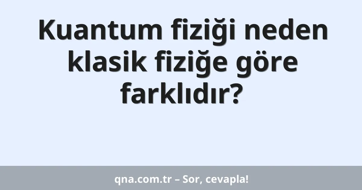 Kuantum fiziği neden klasik fiziğe göre farklıdır?