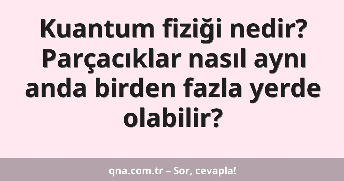 Kuantum fiziği nedir? Parçacıklar nasıl aynı anda birden fazla yerde olabilir?