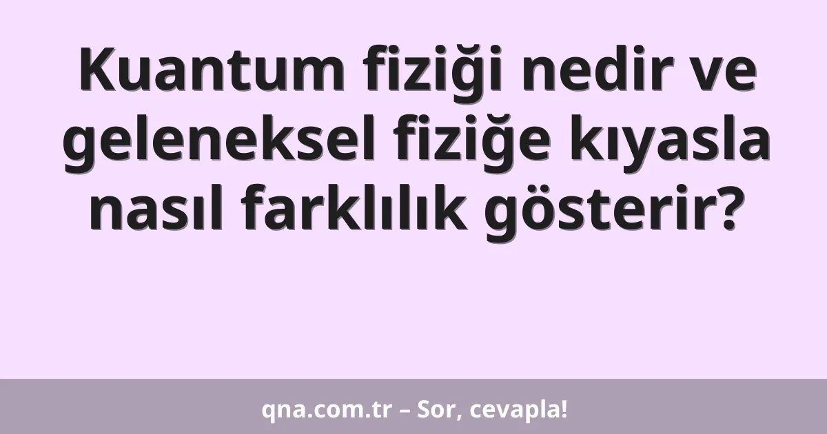 Kuantum fiziği nedir ve geleneksel fiziğe kıyasla nasıl farklılık gösterir?