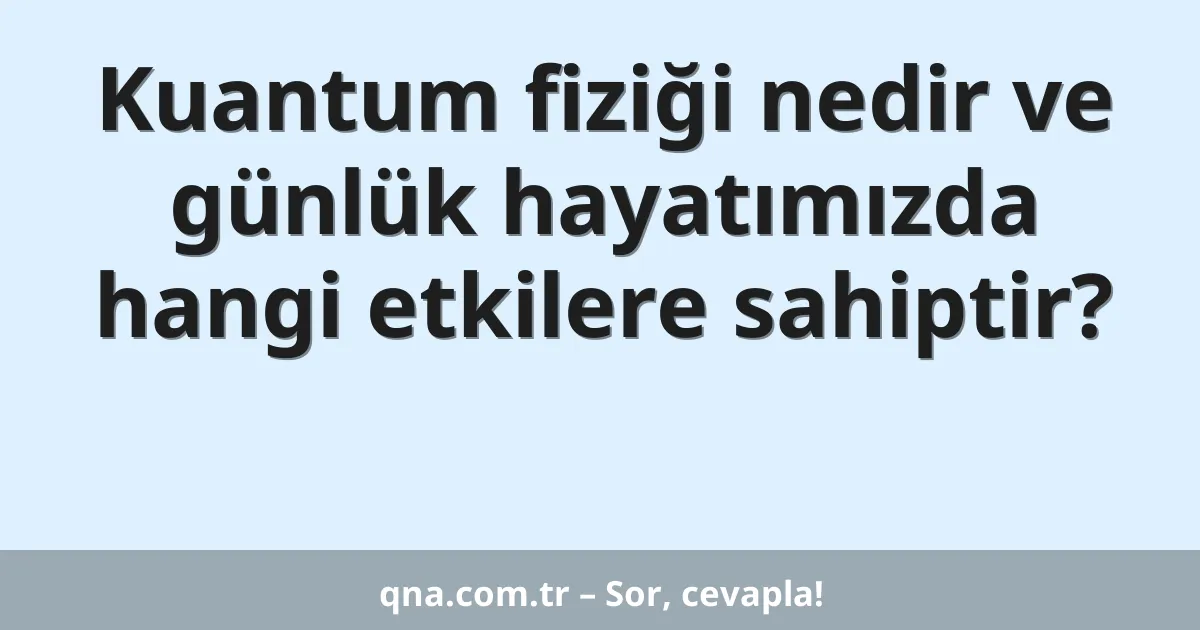 Kuantum fiziği nedir ve günlük hayatımızda hangi etkilere sahiptir?