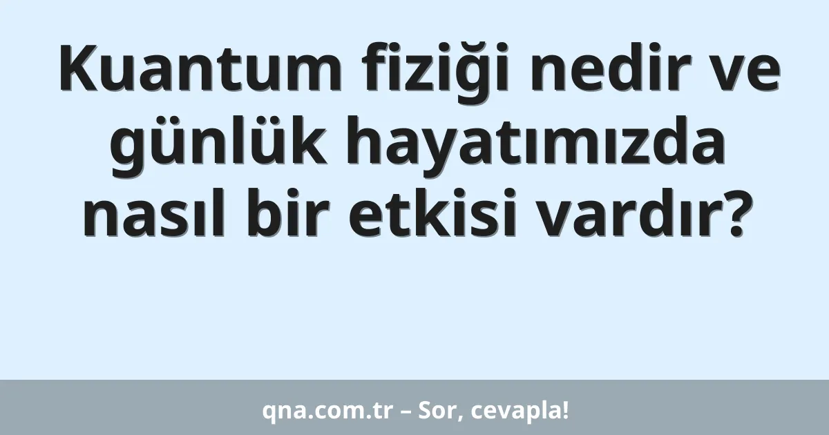 Kuantum fiziği nedir ve günlük hayatımızda nasıl bir etkisi vardır?