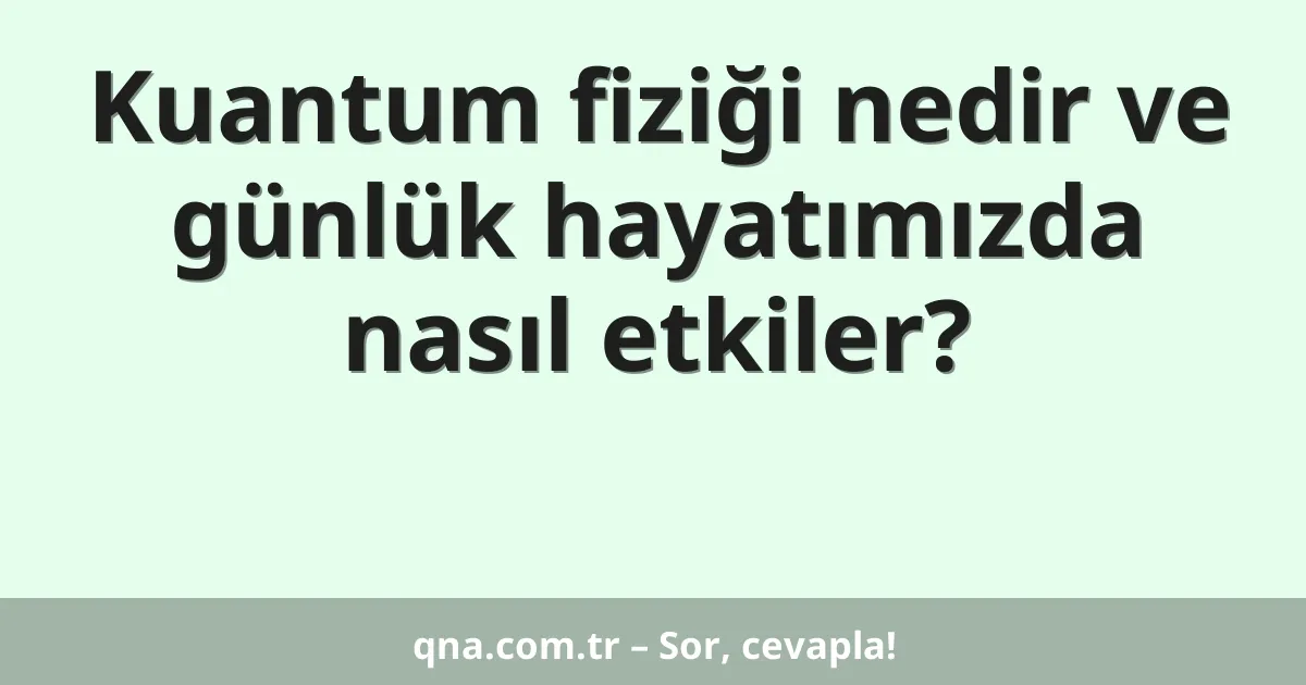Kuantum fiziği nedir ve günlük hayatımızda nasıl etkiler?