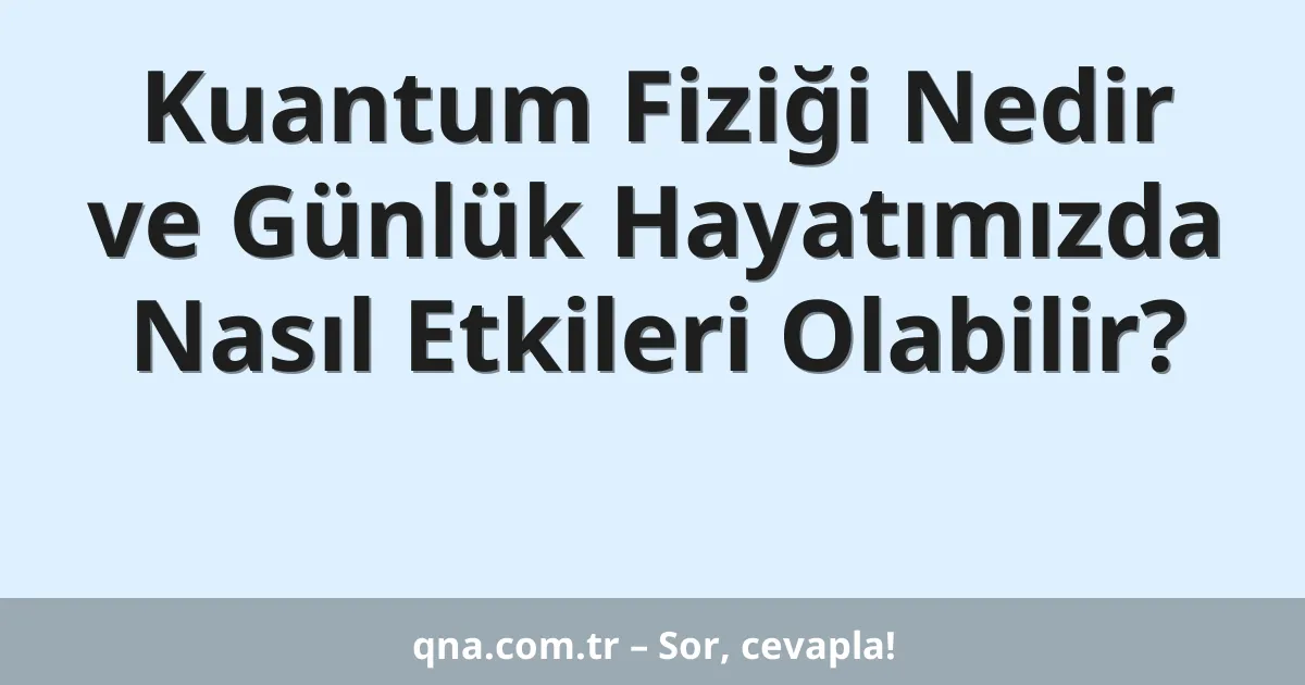 Kuantum Fiziği Nedir ve Günlük Hayatımızda Nasıl Etkileri Olabilir?
