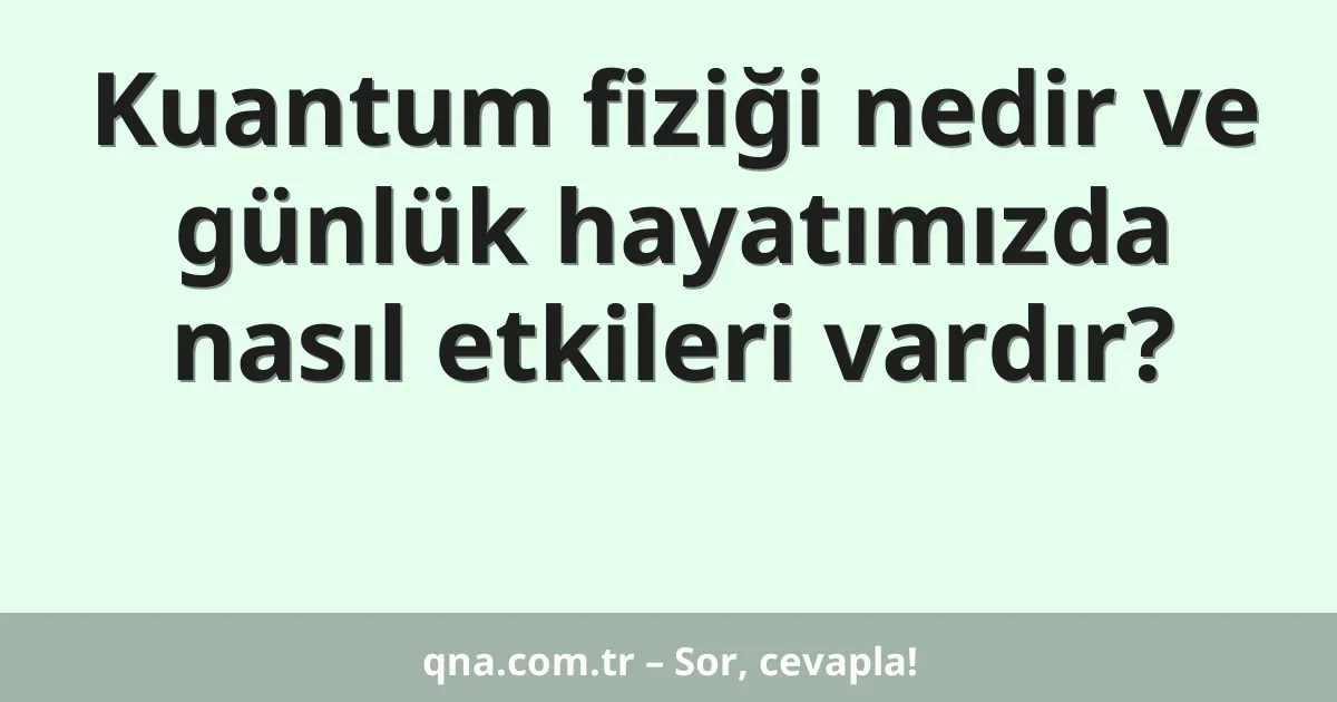 Kuantum fiziği nedir ve günlük hayatımızda nasıl etkileri vardır?
