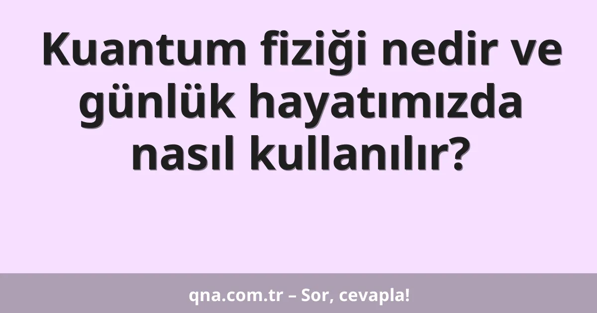 Kuantum fiziği nedir ve günlük hayatımızda nasıl kullanılır?