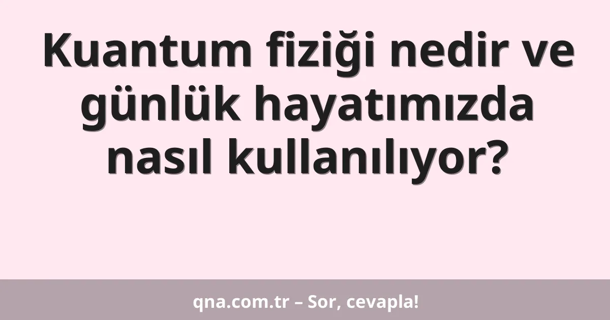 Kuantum fiziği nedir ve günlük hayatımızda nasıl kullanılıyor?