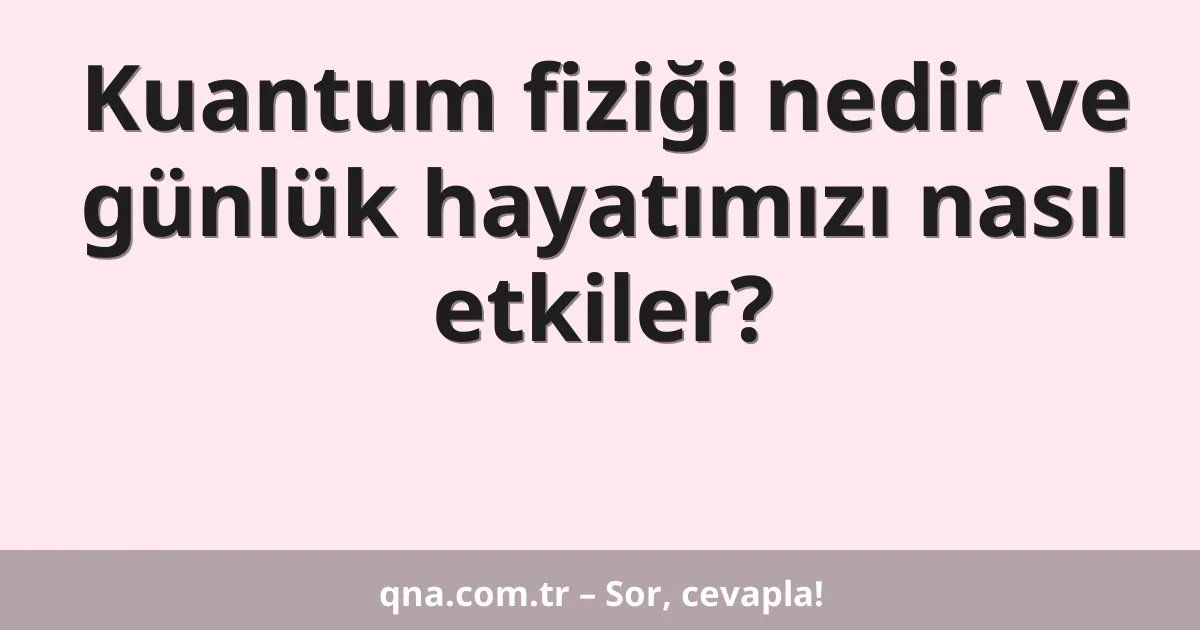 Kuantum fiziği nedir ve günlük hayatımızı nasıl etkiler?