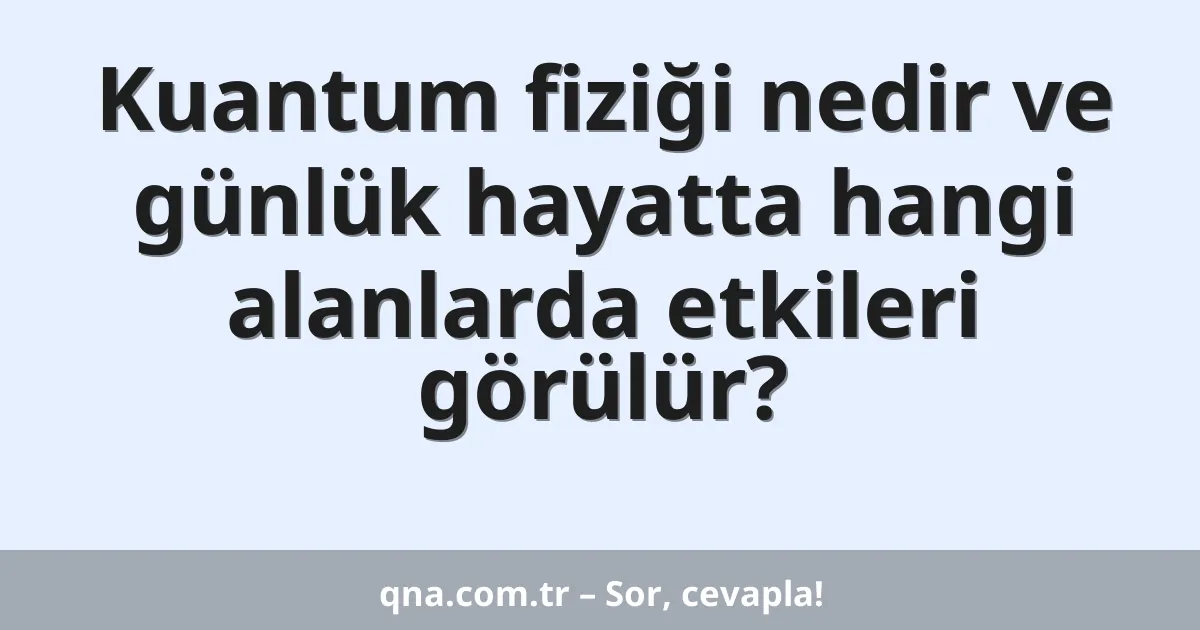 Kuantum fiziği nedir ve günlük hayatta hangi alanlarda etkileri görülür?