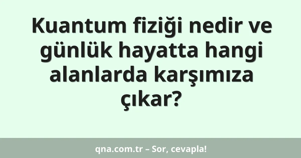 Kuantum fiziği nedir ve günlük hayatta hangi alanlarda karşımıza çıkar?