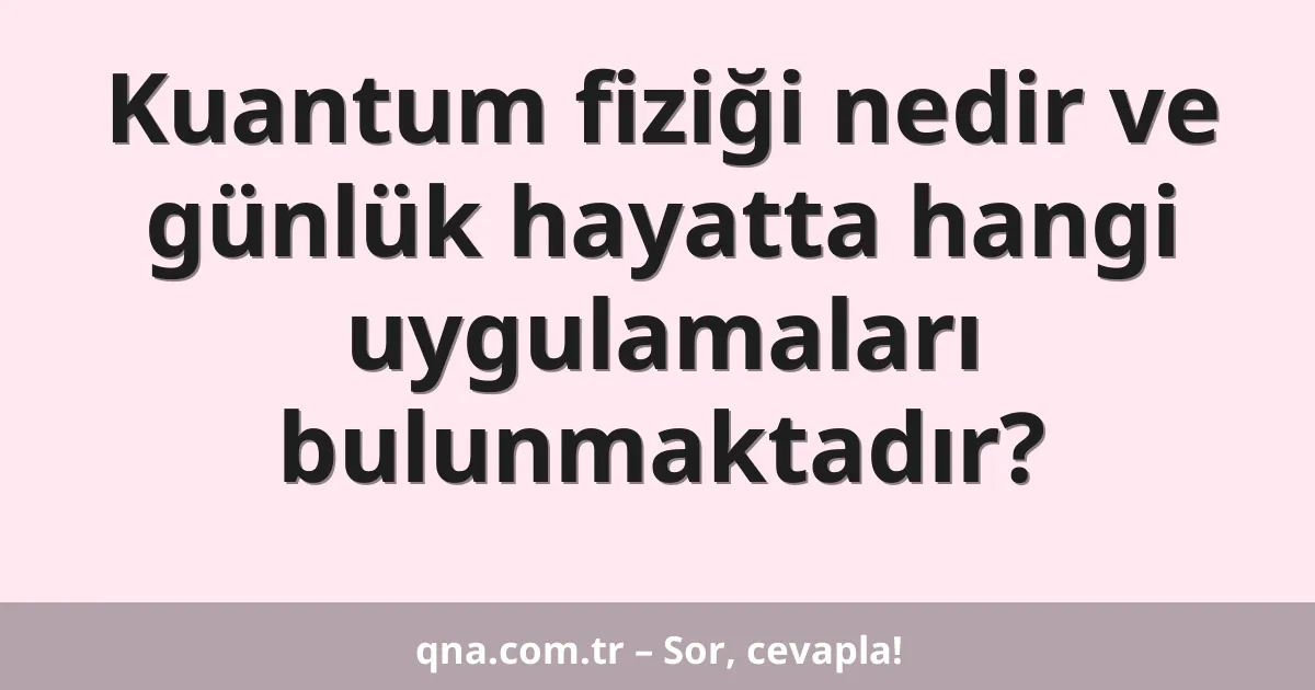 Kuantum fiziği nedir ve günlük hayatta hangi uygulamaları bulunmaktadır?