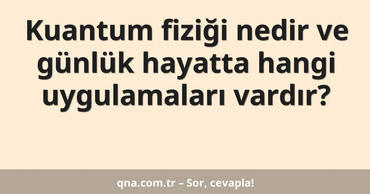 Kuantum fiziği nedir ve günlük hayatta hangi uygulamaları vardır?