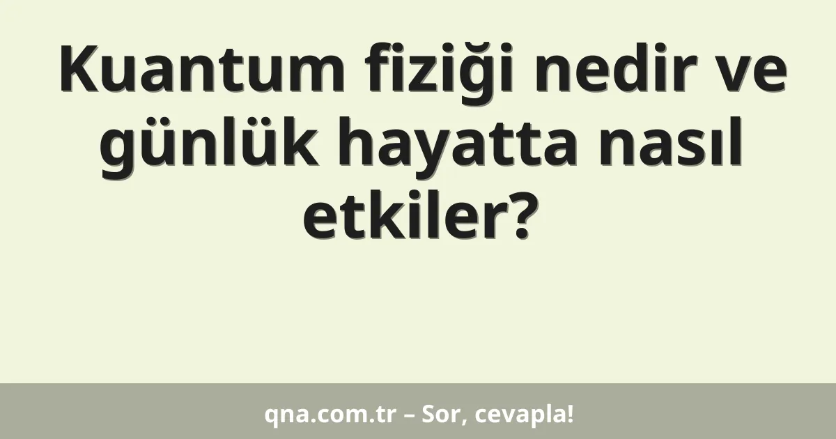 Kuantum fiziği nedir ve günlük hayatta nasıl etkiler?