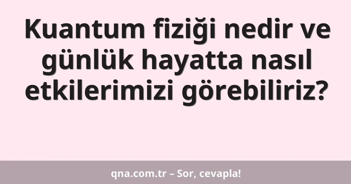 Kuantum fiziği nedir ve günlük hayatta nasıl etkilerimizi görebiliriz?