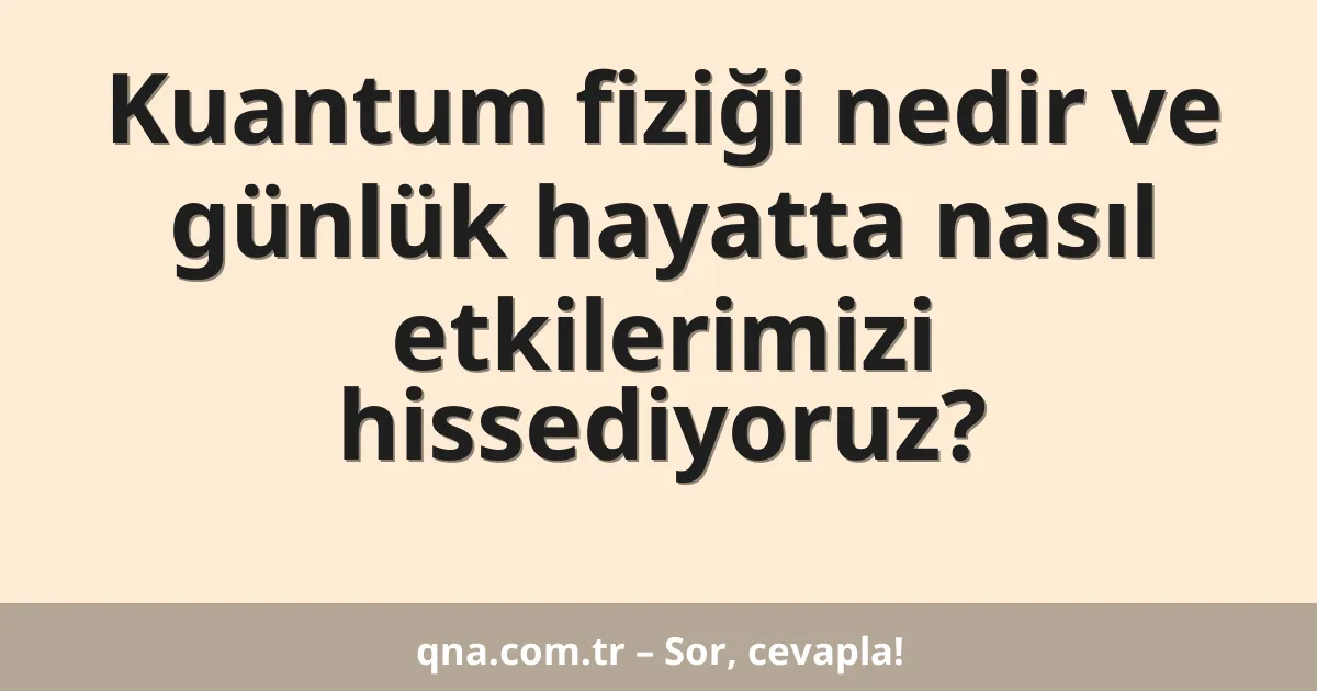 Kuantum fiziği nedir ve günlük hayatta nasıl etkilerimizi hissediyoruz?